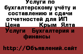 Услуги по бухгалтерскому учёту и составлению и сдачи отчетностей для ИП  › Цена ­ 100 - Крым, Ялта Услуги » Бухгалтерия и финансы   